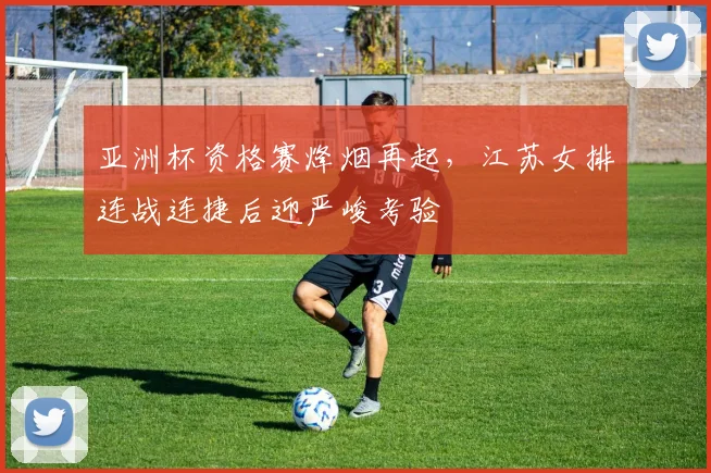 亚洲杯资格赛烽烟再起，江苏女排连战连捷后迎严峻考验