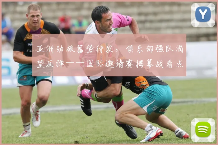 亚洲劲旅蓄势待发，俱乐部强队渴望反弹——国际邀请赛揭幕战看点前瞻