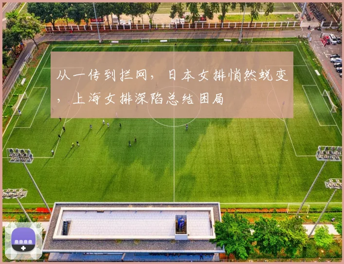 从一传到拦网，日本女排悄然蜕变，上海女排深陷总结困局