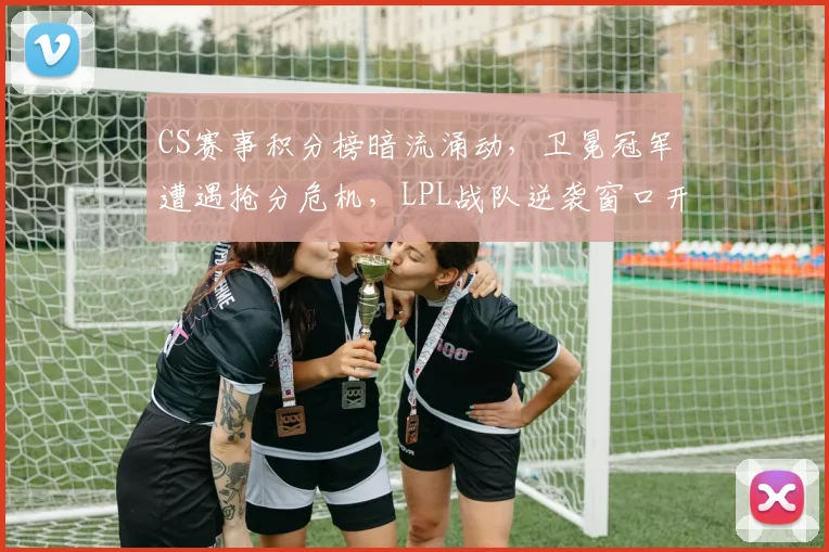 CS赛事积分榜暗流涌动，卫冕冠军遭遇抢分危机，LPL战队逆袭窗口开启