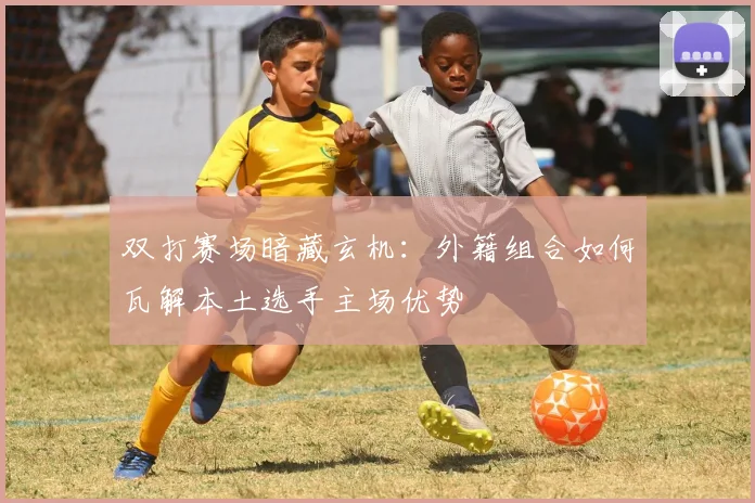 双打赛场暗藏玄机：外籍组合如何瓦解本土选手主场优势