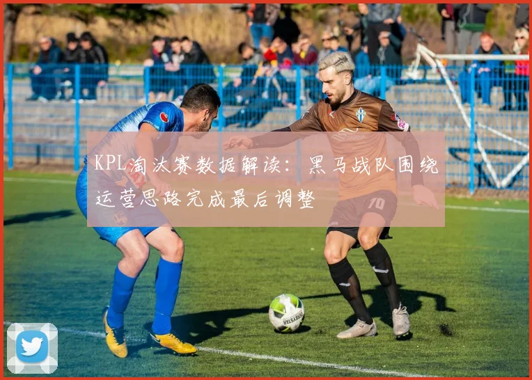 KPL淘汰赛数据解读：黑马战队围绕运营思路完成最后调整