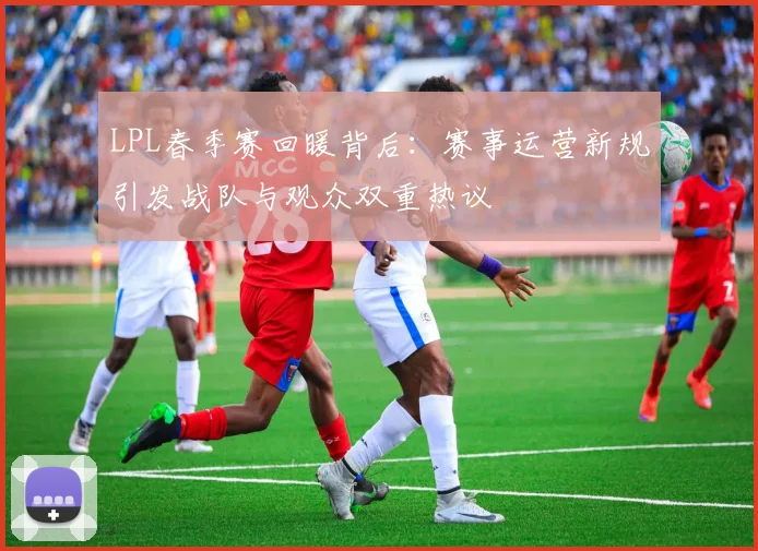 LPL春季赛回暖背后：赛事运营新规引发战队与观众双重热议