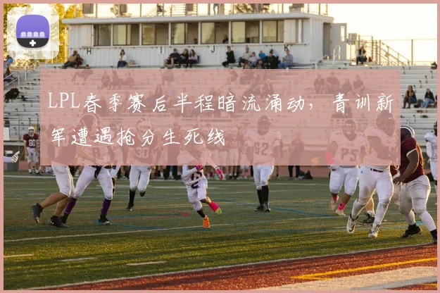 LPL春季赛后半程暗流涌动，青训新军遭遇抢分生死线