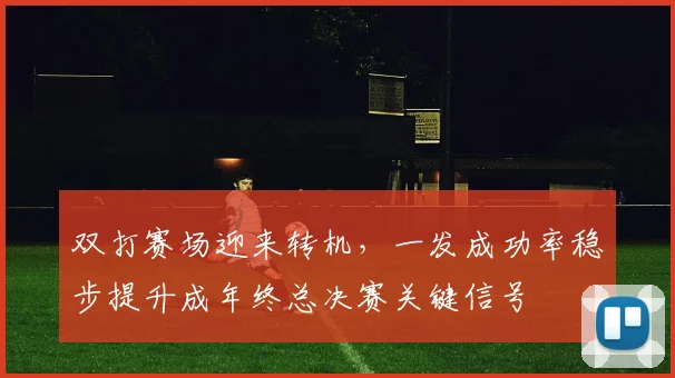 双打赛场迎来转机，一发成功率稳步提升成年终总决赛关键信号