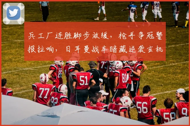 兵工厂连胜脚步放缓，枪手争冠警报拉响，日耳曼战车暗藏逆袭玄机