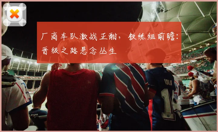 厂商车队激战正酣，教练组前瞻：晋级之路悬念丛生