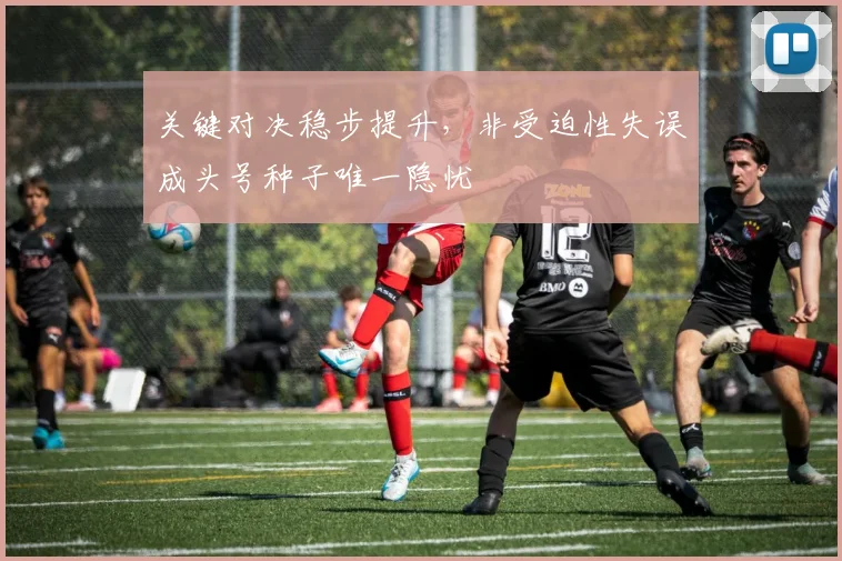关键对决稳步提升，非受迫性失误成头号种子唯一隐忧