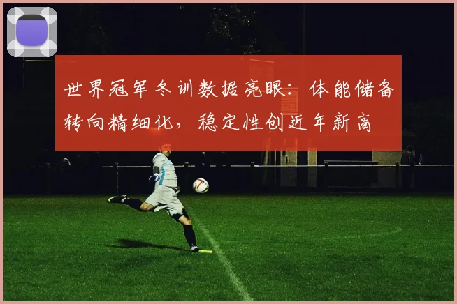 世界冠军冬训数据亮眼：体能储备转向精细化，稳定性创近年新高