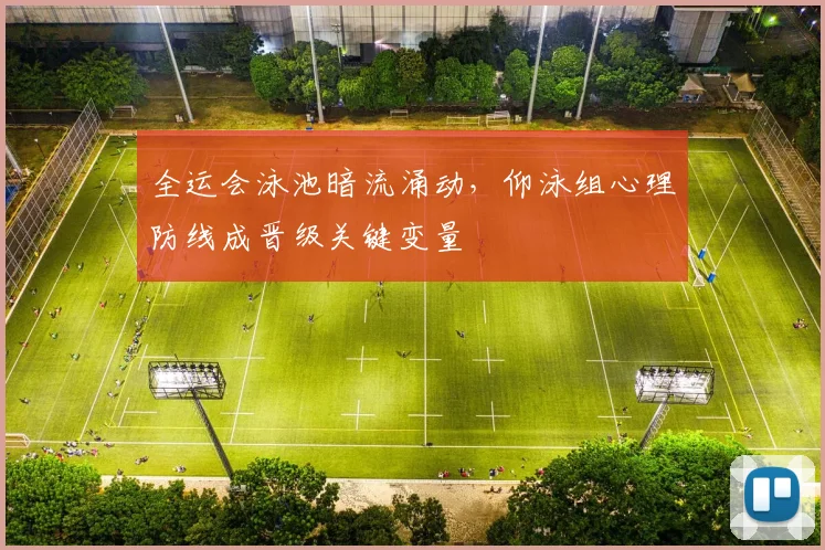 全运会泳池暗流涌动，仰泳组心理防线成晋级关键变量