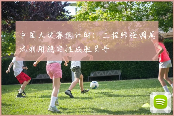 中国大奖赛倒计时：工程师强调尾流利用稳定性成胜负手