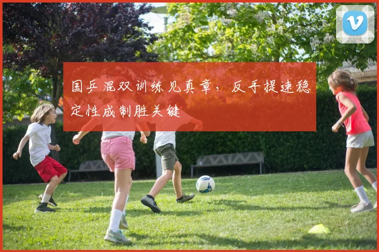 国乒混双训练见真章，反手提速稳定性成制胜关键