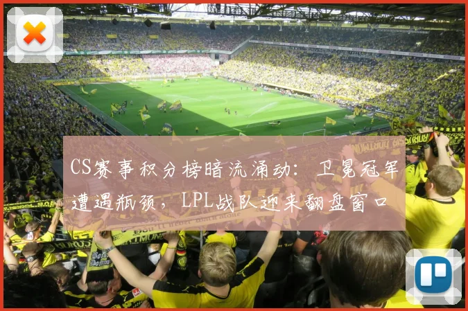 CS赛事积分榜暗流涌动：卫冕冠军遭遇瓶颈，LPL战队迎来翻盘窗口