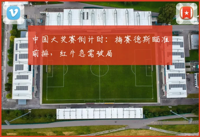 中国大奖赛倒计时：梅赛德斯瞄准前排，红牛急需破局