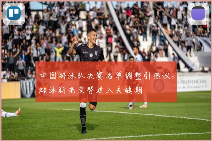 中国游泳队决赛名单调整引热议，蛙泳新老交替进入关键期