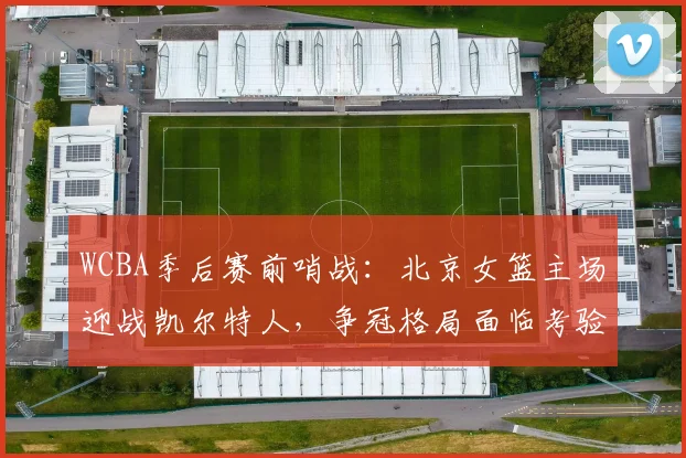 WCBA季后赛前哨战：北京女篮主场迎战凯尔特人，争冠格局面临考验