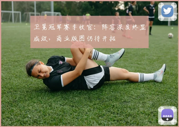 卫冕冠军赛季收官：阵容深度终显成效，商业版图仍待开拓