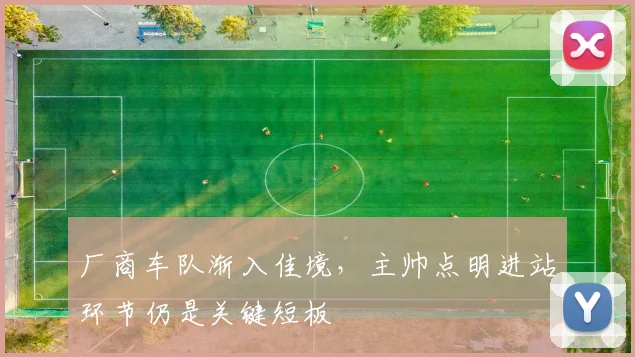 厂商车队渐入佳境，主帅点明进站环节仍是关键短板