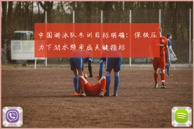 中国游泳队冬训目标明确：保级压力下划水频率成关键指标