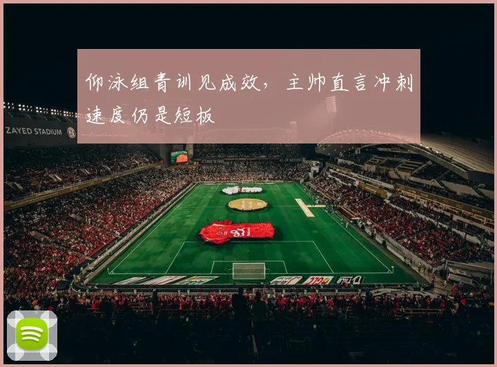 仰泳组青训见成效，主帅直言冲刺速度仍是短板