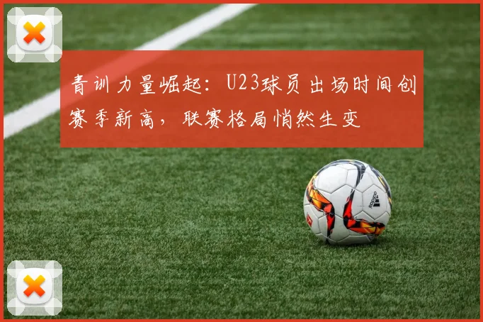 青训力量崛起：U23球员出场时间创赛季新高，联赛格局悄然生变