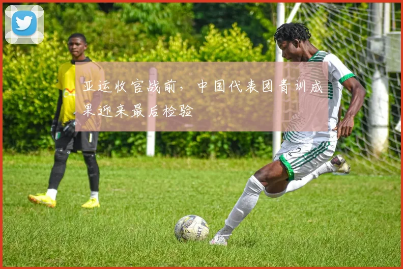 亚运收官战前，中国代表团青训成果迎来最后检验