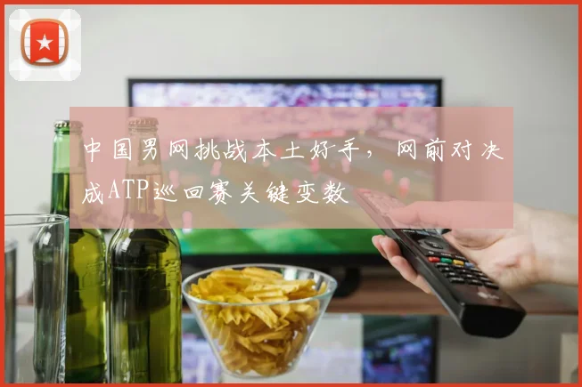 中国男网挑战本土好手，网前对决成ATP巡回赛关键变数