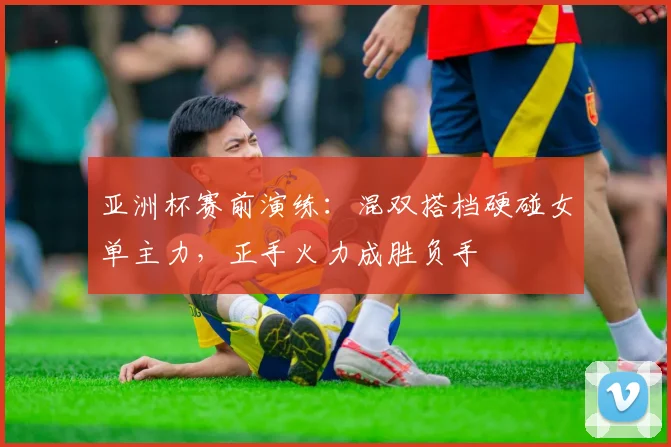 亚洲杯赛前演练：混双搭档硬碰女单主力，正手火力成胜负手
