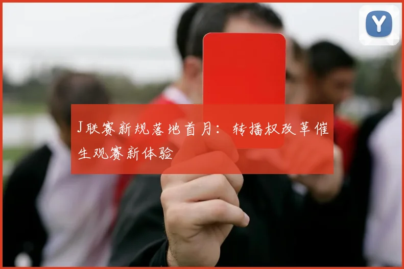 J联赛新规落地首月：转播权改革催生观赛新体验