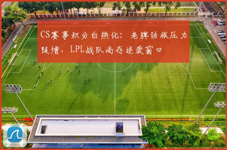 CS赛事积分白热化：老牌劲旅压力陡增，LPL战队尚存逆袭窗口
