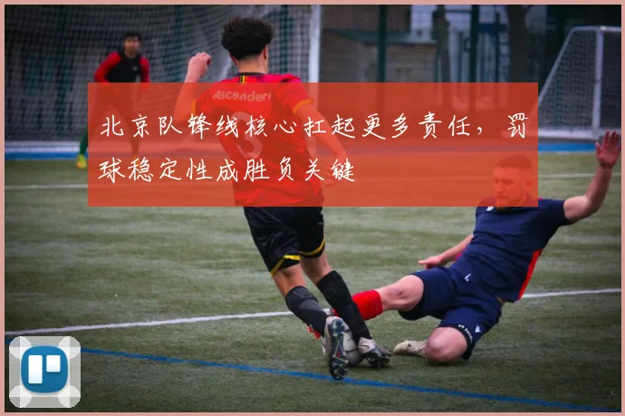 北京队锋线核心扛起更多责任，罚球稳定性成胜负关键