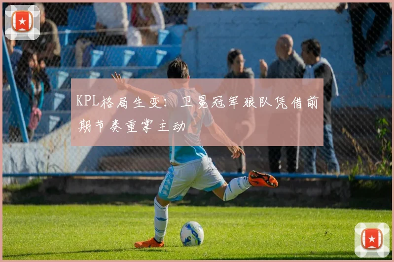 KPL格局生变：卫冕冠军狼队凭借前期节奏重掌主动