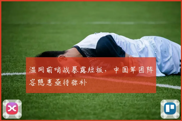 温网前哨战暴露短板，中国军团阵容隐患亟待弥补