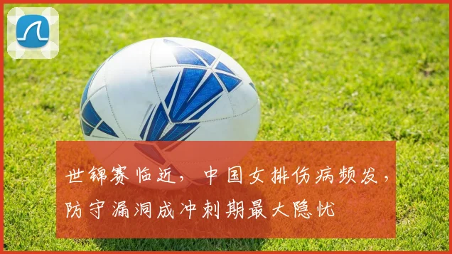 世锦赛临近，中国女排伤病频发，防守漏洞成冲刺期最大隐忧