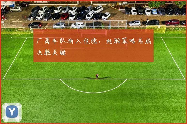 厂商车队渐入佳境，轮胎策略或成决胜关键