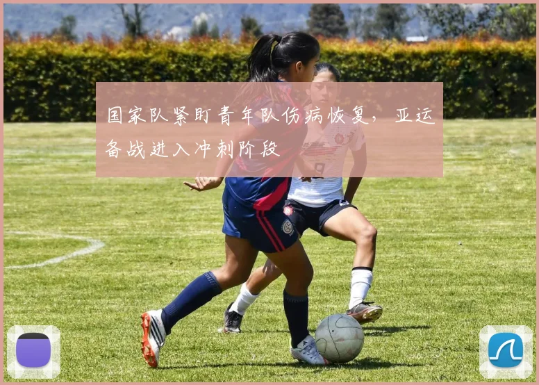 国家队紧盯青年队伤病恢复，亚运备战进入冲刺阶段