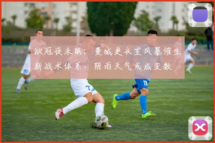 欧冠夜未眠：曼城更衣室风暴催生新战术体系，阴雨天气或成变数