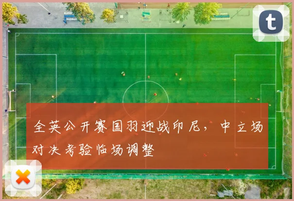 全英公开赛国羽迎战印尼，中立场对决考验临场调整