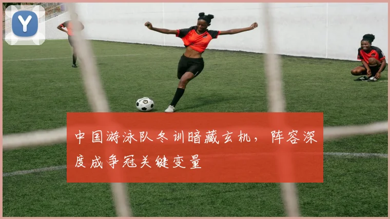 中国游泳队冬训暗藏玄机，阵容深度成争冠关键变量