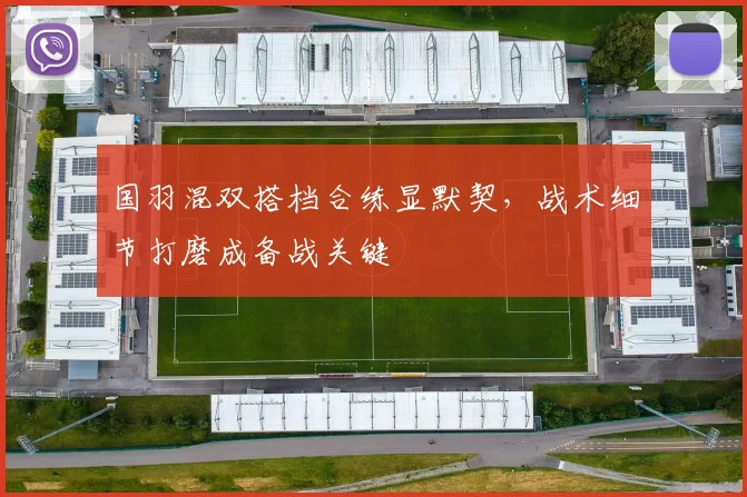 国羽混双搭档合练显默契，战术细节打磨成备战关键