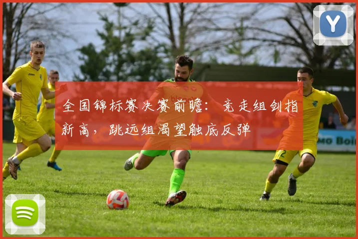 全国锦标赛决赛前瞻：竞走组剑指新高，跳远组渴望触底反弹