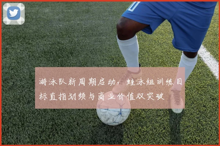 游泳队新周期启动，蛙泳组训练目标直指划频与商业价值双突破