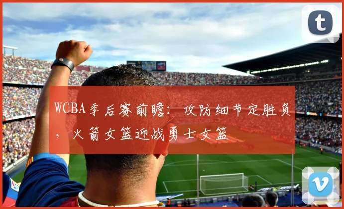 WCBA季后赛前瞻：攻防细节定胜负，火箭女篮迎战勇士女篮
